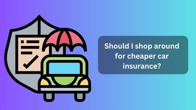 Should I shop around for cheaper car insurance